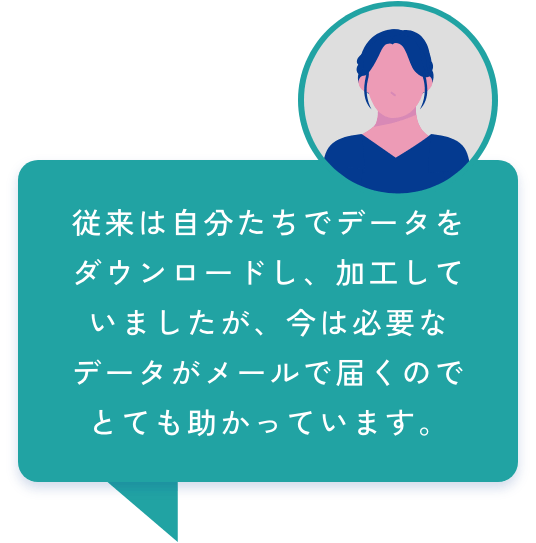 従来は自分たちでデータをダウンロードし、加工していましたが、今は必要なデータがメールで届くのでとても助かっています。