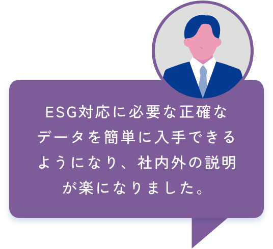 ESG対応に必要な正確なデータを簡単に入手できるようになり、社内外の説明が楽になりました。